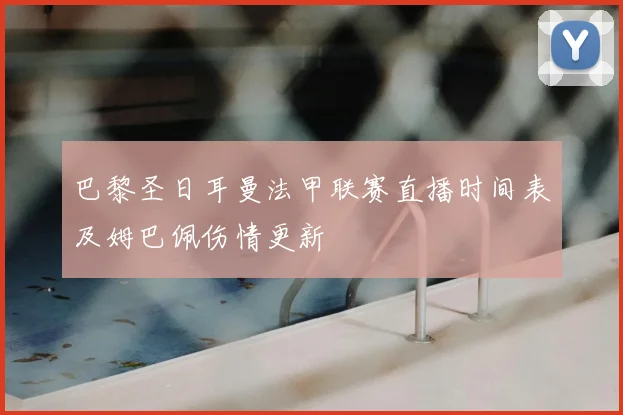 巴黎圣日耳曼法甲联赛直播时间表及姆巴佩伤情更新