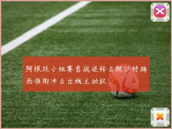 阿根廷小组赛首战逆转击败沙特梅西领衔冲击出线主动权
