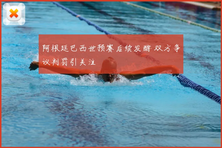 阿根廷巴西世预赛后续发酵 双方争议判罚引关注
