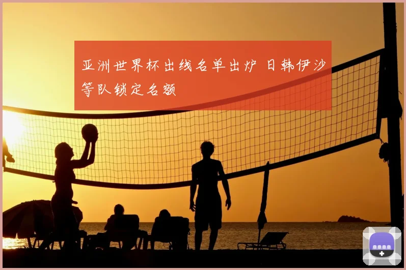 亚洲世界杯出线名单出炉 日韩伊沙等队锁定名额