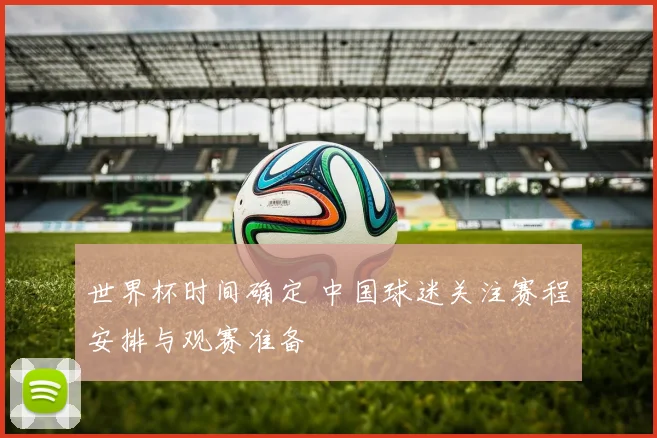 世界杯时间确定 中国球迷关注赛程安排与观赛准备