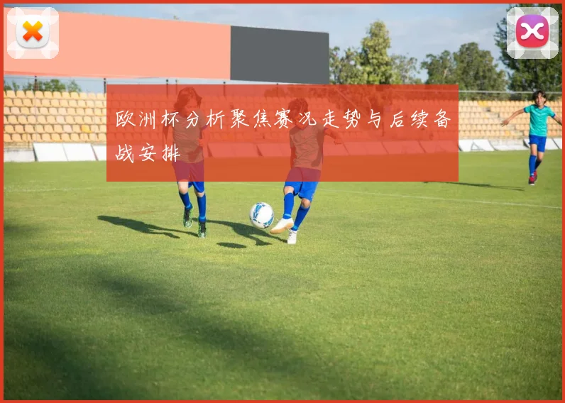 欧洲杯分析聚焦赛况走势与后续备战安排