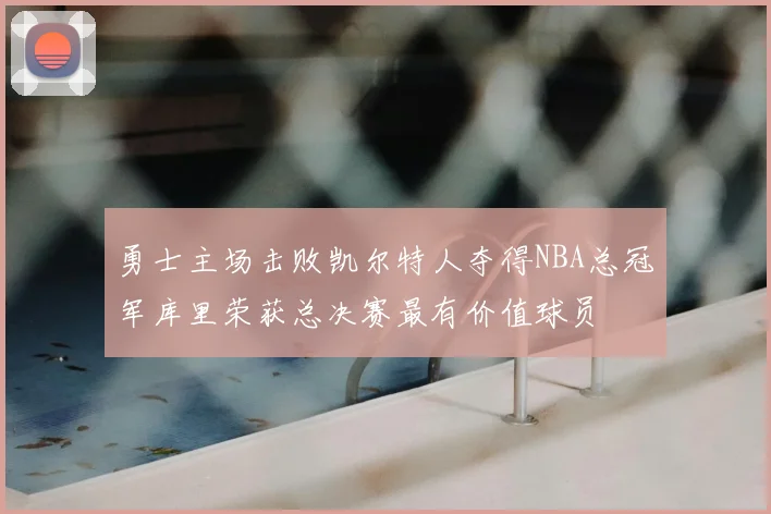 勇士主场击败凯尔特人夺得NBA总冠军库里荣获总决赛最有价值球员