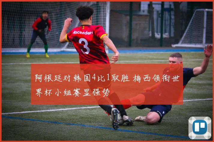 阿根廷对韩国4比1取胜 梅西领衔世界杯小组赛显强势