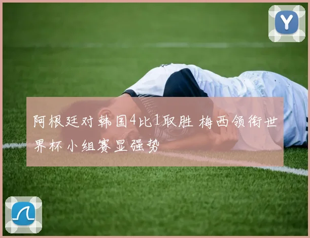 阿根廷对韩国4比1取胜 梅西领衔世界杯小组赛显强势