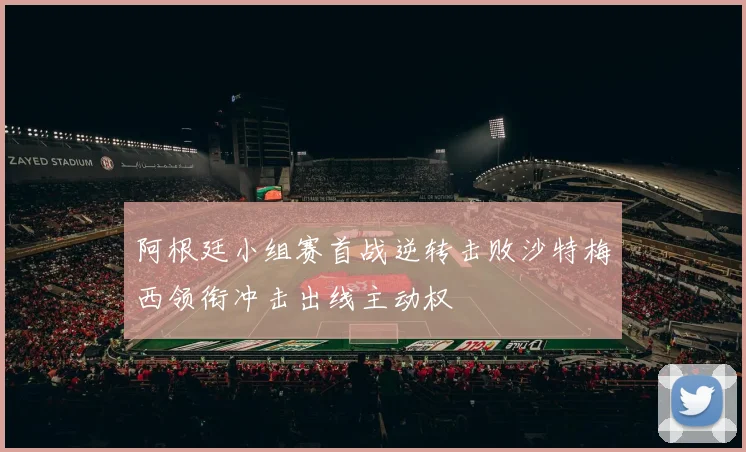 阿根廷小组赛首战逆转击败沙特梅西领衔冲击出线主动权
