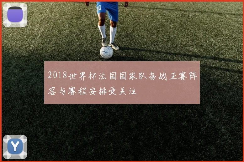 2018世界杯法国国家队备战正赛阵容与赛程安排受关注