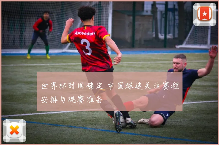世界杯时间确定 中国球迷关注赛程安排与观赛准备