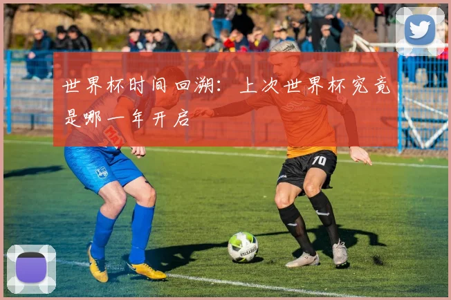 世界杯时间回溯:上次世界杯究竟是哪一年开启