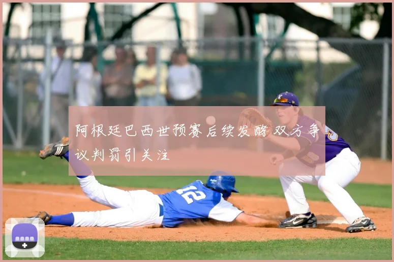阿根廷巴西世预赛后续发酵 双方争议判罚引关注
