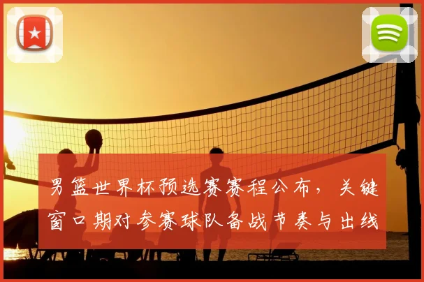 男篮世界杯预选赛赛程公布，关键窗口期对参赛球队备战节奏与出线形势影响
