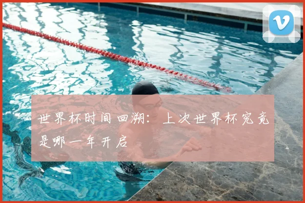 世界杯时间回溯:上次世界杯究竟是哪一年开启