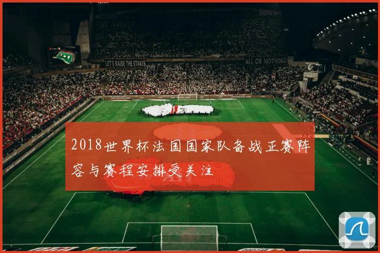 2018世界杯法国国家队备战正赛阵容与赛程安排受关注