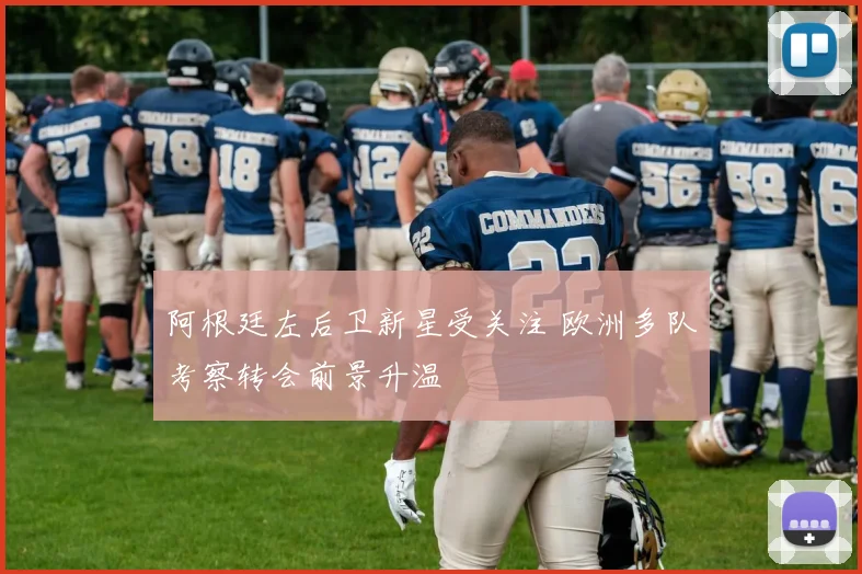 阿根廷左后卫新星受关注 欧洲多队考察转会前景升温