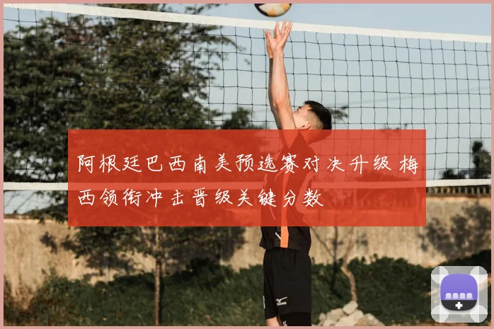 阿根廷巴西南美预选赛对决升级 梅西领衔冲击晋级关键分数