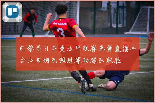 巴黎圣日耳曼法甲联赛免费直播平台公布姆巴佩进球助球队取胜