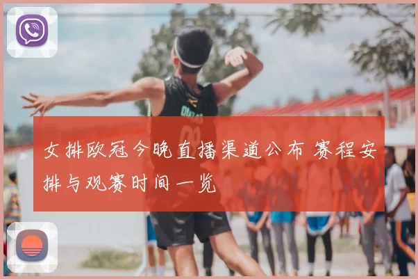 女排欧冠今晚直播渠道公布 赛程安排与观赛时间一览