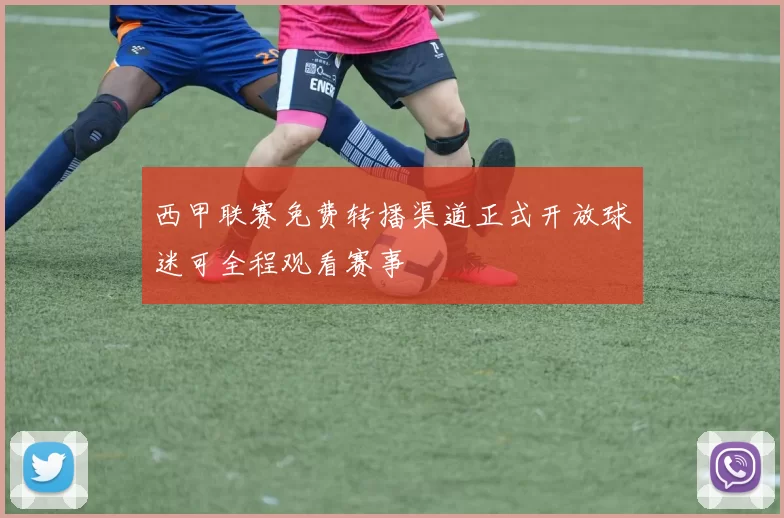 西甲联赛免费转播渠道正式开放球迷可全程观看赛事