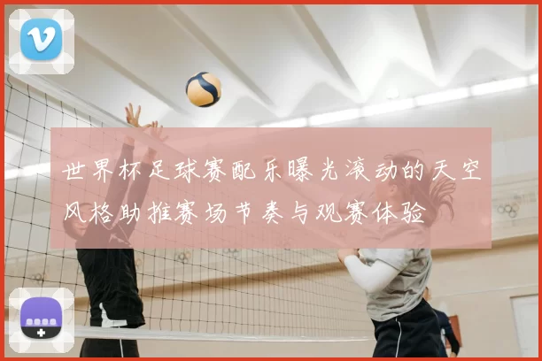 世界杯足球赛配乐曝光滚动的天空风格助推赛场节奏与观赛体验