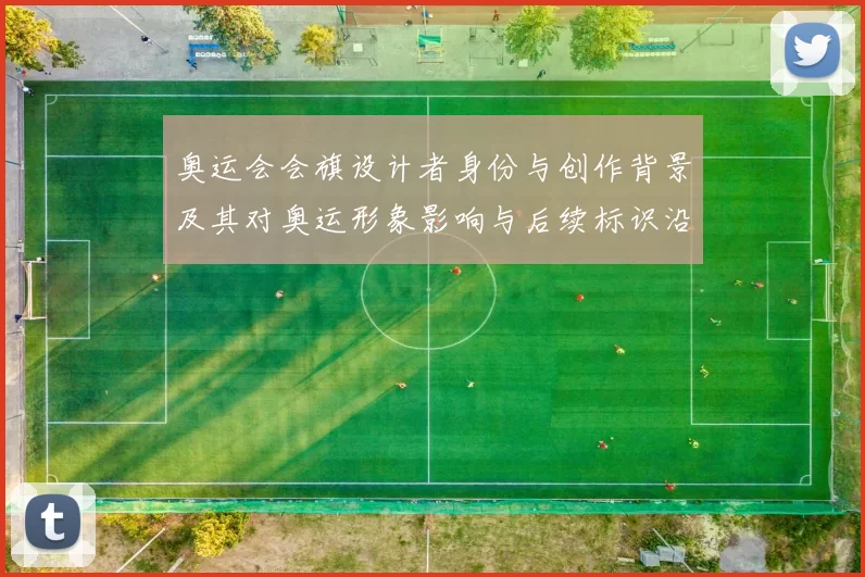 奥运会会旗设计者身份与创作背景及其对奥运形象影响与后续标识沿用分析