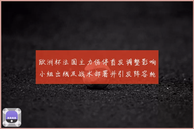 欧洲杯法国主力伤停首发调整影响小组出线及战术部署并引发阵容轮换预期