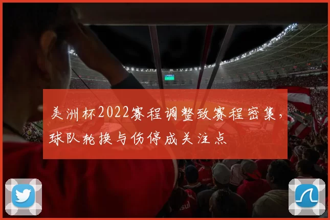 美洲杯2022赛程调整致赛程密集，球队轮换与伤停成关注点