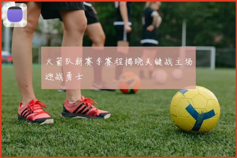 火箭队新赛季赛程揭晓关键战主场迎战勇士