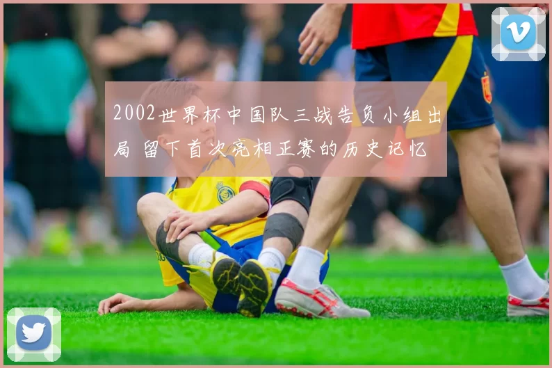 2002世界杯中国队三战告负小组出局 留下首次亮相正赛的历史记忆