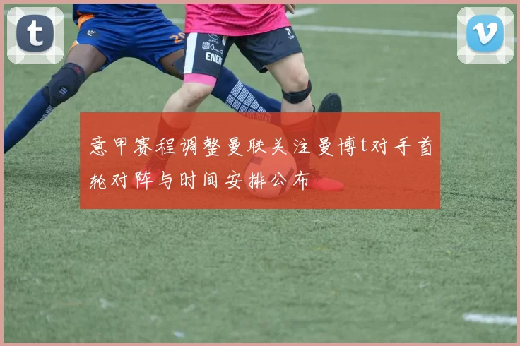 意甲赛程调整曼联关注曼博t对手首轮对阵与时间安排公布