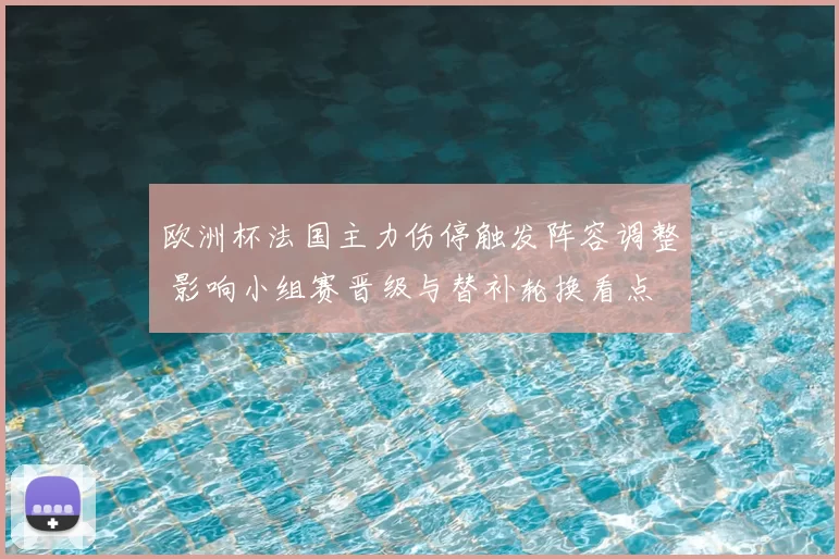 欧洲杯法国主力伤停触发阵容调整 影响小组赛晋级与替补轮换看点