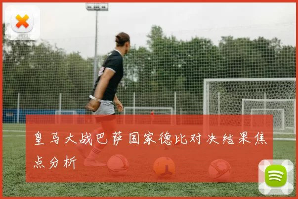 皇马大战巴萨国家德比对决结果焦点分析