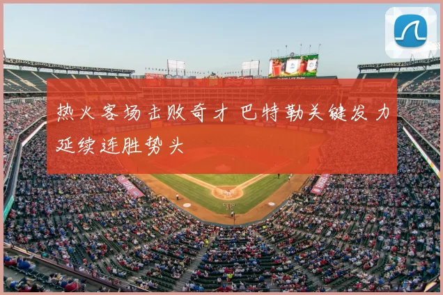 热火客场击败奇才 巴特勒关键发力延续连胜势头