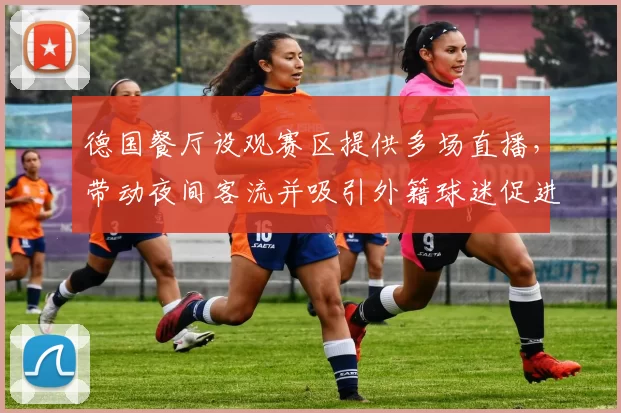 德国餐厅设观赛区提供多场直播,带动夜间客流并吸引外籍球迷促进消费