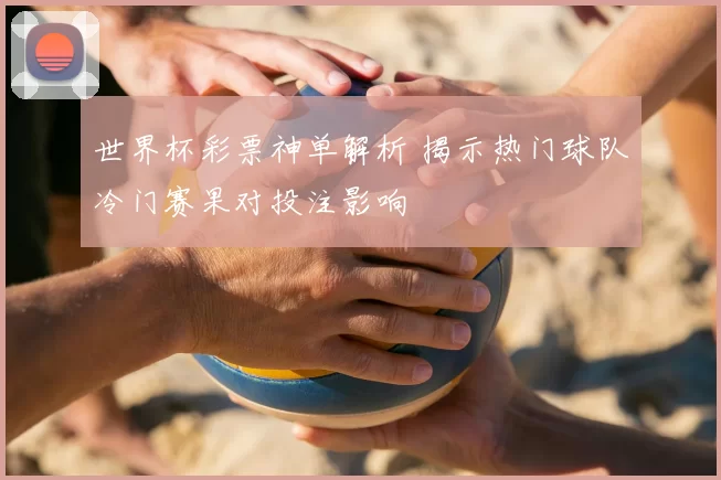 世界杯彩票神单解析 揭示热门球队冷门赛果对投注影响