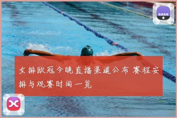 女排欧冠今晚直播渠道公布 赛程安排与观赛时间一览