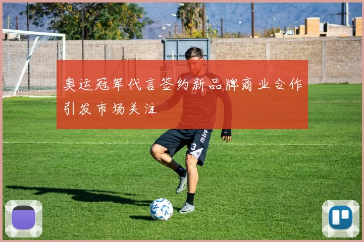 奥运冠军代言签约新品牌商业合作引发市场关注