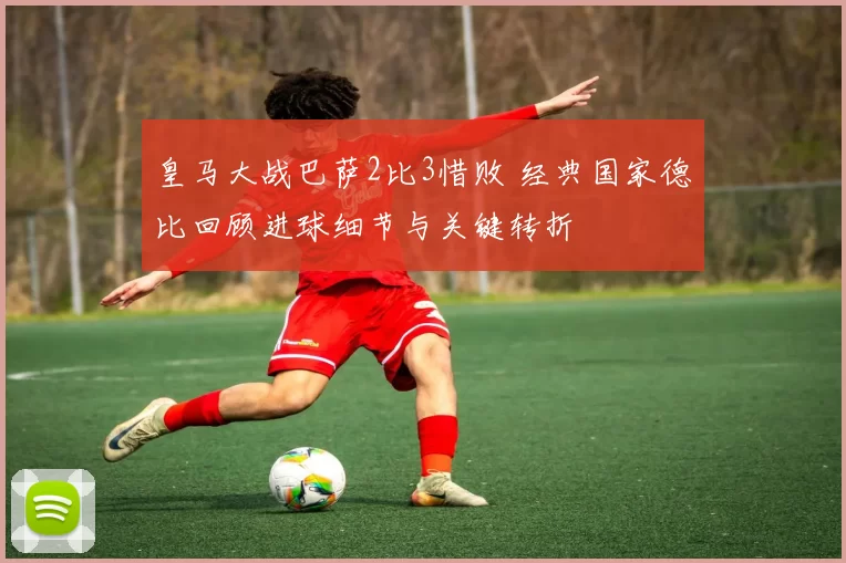 皇马大战巴萨2比3惜败 经典国家德比回顾进球细节与关键转折