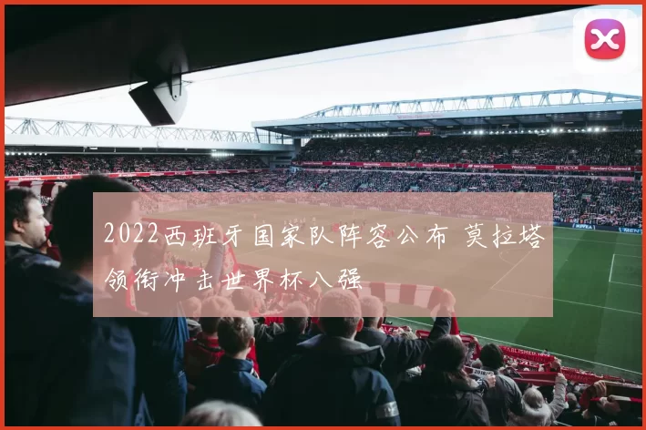 2022西班牙国家队阵容公布 莫拉塔领衔冲击世界杯八强