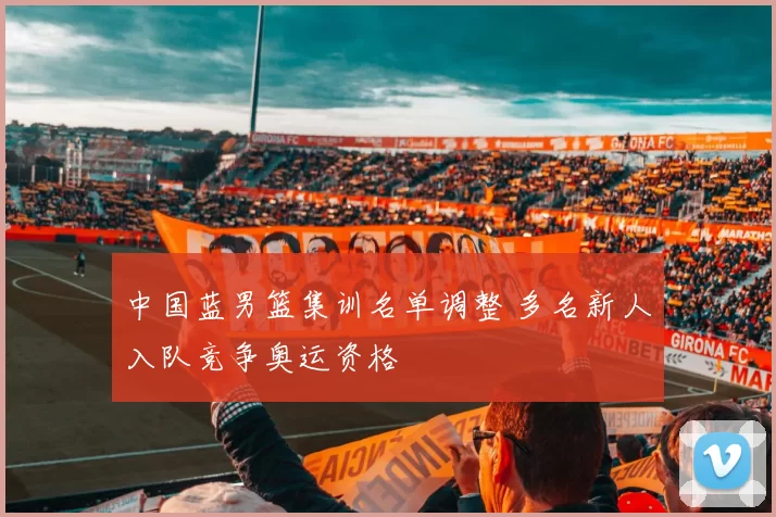 中国蓝男篮集训名单调整 多名新人入队竞争奥运资格