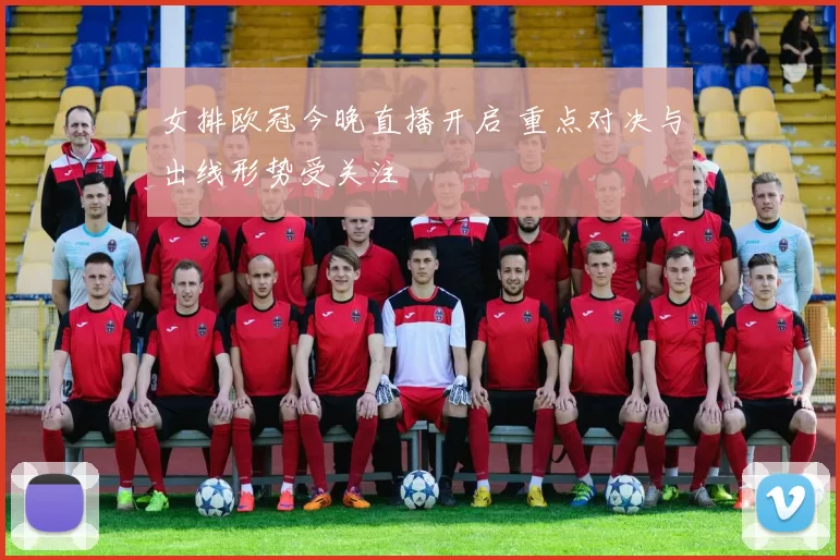 女排欧冠今晚直播开启 重点对决与出线形势受关注