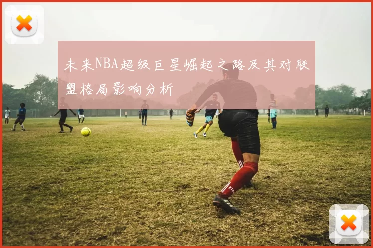未来NBA超级巨星崛起之路及其对联盟格局影响分析