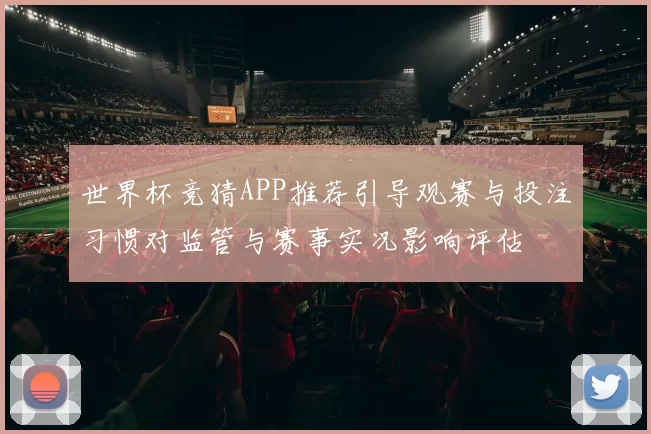 世界杯竞猜APP推荐引导观赛与投注习惯对监管与赛事实况影响评估