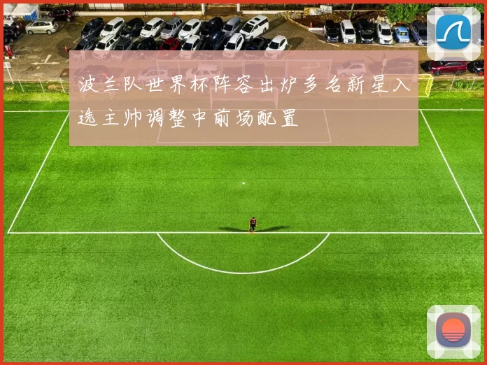 波兰队世界杯阵容出炉多名新星入选主帅调整中前场配置