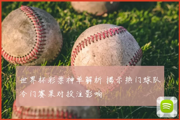 世界杯彩票神单解析 揭示热门球队冷门赛果对投注影响