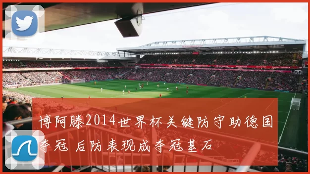 博阿滕2014世界杯关键防守助德国夺冠 后防表现成夺冠基石