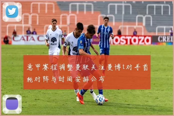 意甲赛程调整曼联关注曼博t对手首轮对阵与时间安排公布