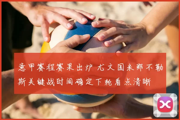 意甲赛程赛果出炉 尤文国米那不勒斯关键战时间确定下轮看点清晰