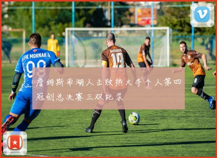 詹姆斯率湖人击败热火夺个人第四冠创总决赛三双纪录