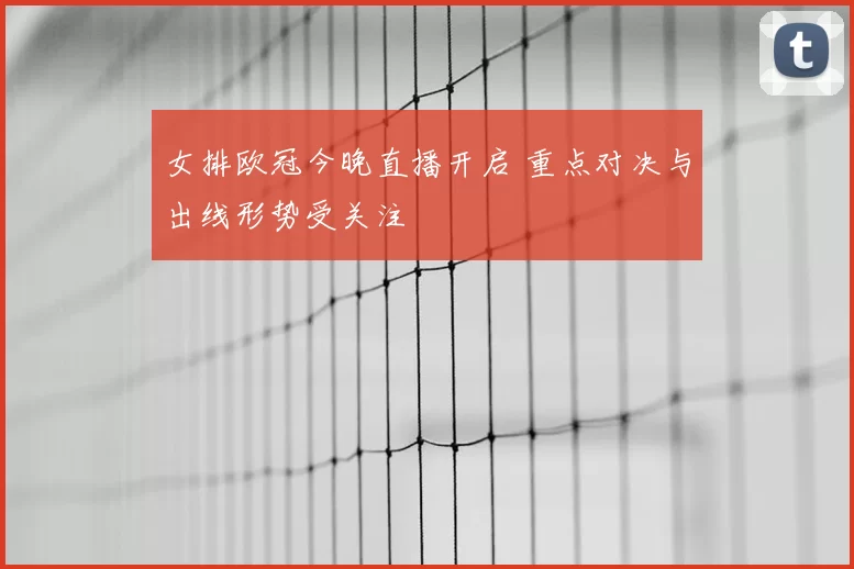 女排欧冠今晚直播开启 重点对决与出线形势受关注