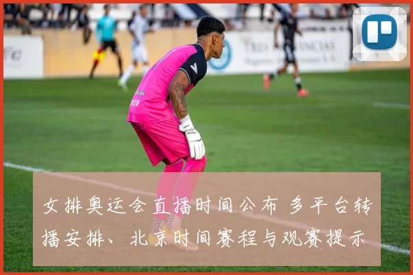 女排奥运会直播时间公布 多平台转播安排、北京时间赛程与观赛提示